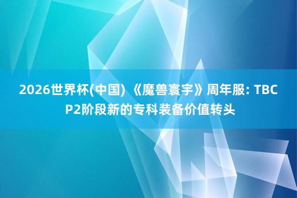 2026世界杯(中國(guó)) 《魔獸寰宇》周年服: TBC P2階段新的專科裝備價(jià)值轉(zhuǎn)頭