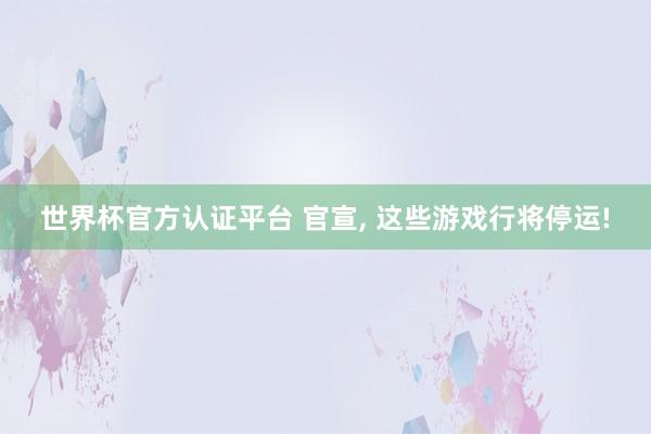 世界杯官方認證平臺 官宣， 這些游戲行將停運!