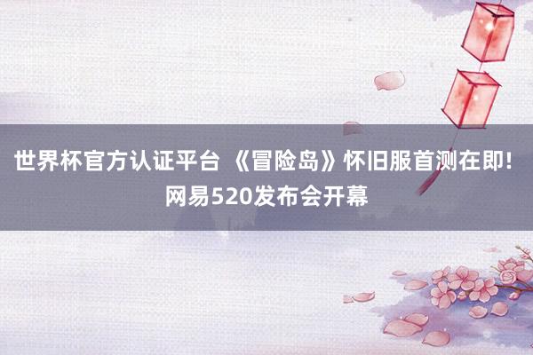 世界杯官方認(rèn)證平臺(tái) 《冒險(xiǎn)島》懷舊服首測在即! 網(wǎng)易520發(fā)布會(huì)開幕