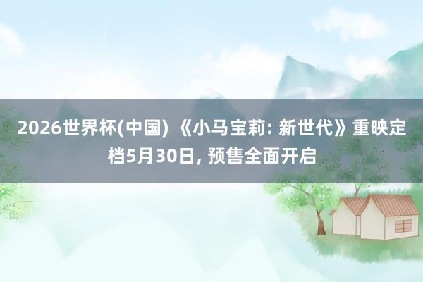2026世界杯(中國) 《小馬寶莉: 新世代》重映定檔5月30日， 預(yù)售全面開啟