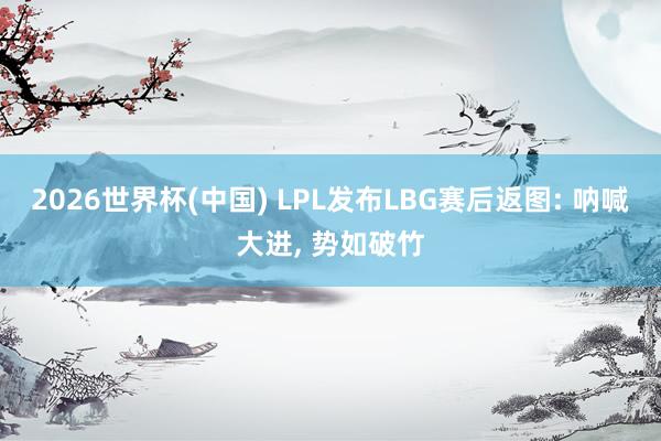 2026世界杯(中國) LPL發布LBG賽后返圖: 吶喊大進， 勢如破竹