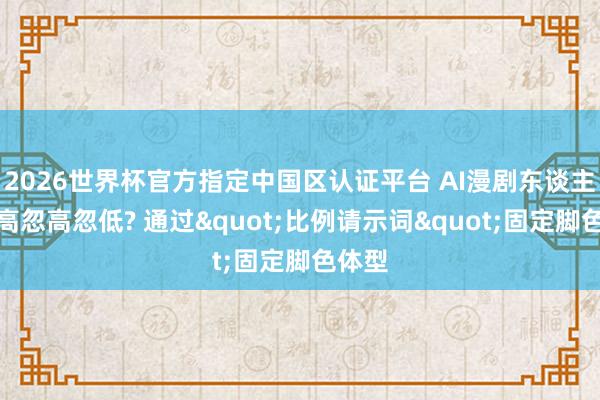 2026世界杯官方指定中國區認證平臺 AI漫劇東談主物身高忽高忽低? 通過"比例請示詞"固定腳色體型