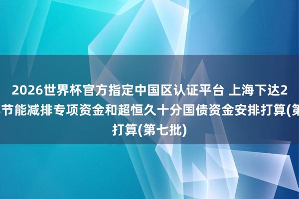 2026世界杯官方指定中國區認證平臺 上海下達2026年節能減排專項資金和超恒久十分國債資金安排打算(第七批)