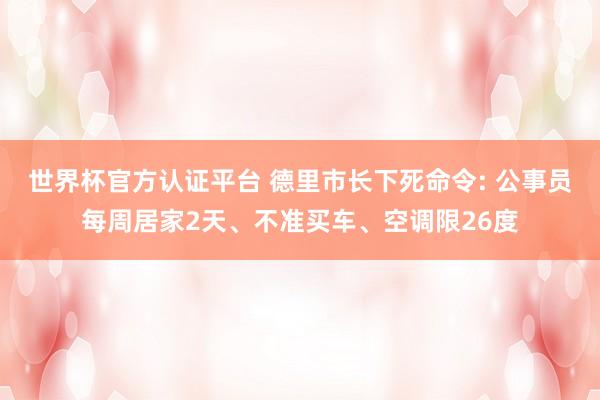 世界杯官方認(rèn)證平臺 德里市長下死命令: 公事員每周居家2天、不準(zhǔn)買車、空調(diào)限26度