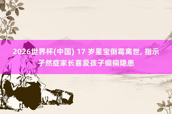 2026世界杯(中國) 17 歲星寶倒霉離世， 指示孑然癥家長喜愛孩子癲癇隱患