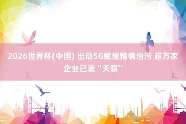 2026世界杯(中國) 出動5G賦能精確治污 超萬家企業(yè)已裝“天眼”