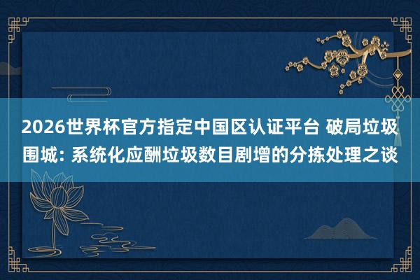 2026世界杯官方指定中國區認證平臺 破局垃圾圍城: 系統化應酬垃圾數目劇增的分揀處理之談