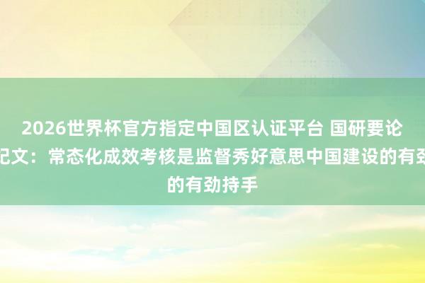 2026世界杯官方指定中國區(qū)認(rèn)證平臺(tái) 國研要論丨常紀(jì)文：常態(tài)化成效考核是監(jiān)督秀好意思中國建設(shè)的有勁持手