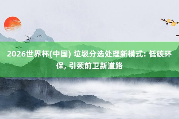 2026世界杯(中國(guó)) 垃圾分選處理新模式: 低碳環(huán)保， 引頸前衛(wèi)新道路