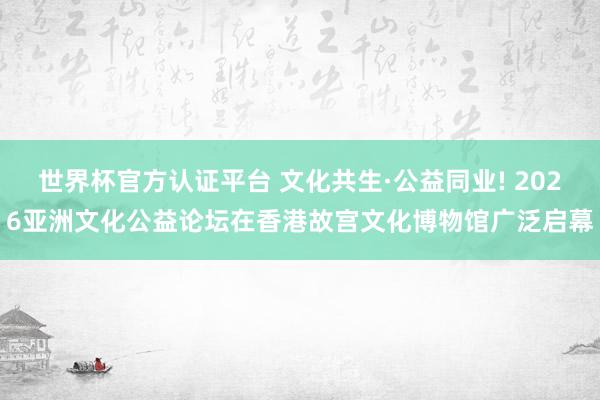 世界杯官方認(rèn)證平臺(tái) 文化共生·公益同業(yè)! 2026亞洲文化公益論壇在香港故宮文化博物館廣泛?jiǎn)⒛?></p><p><img src=