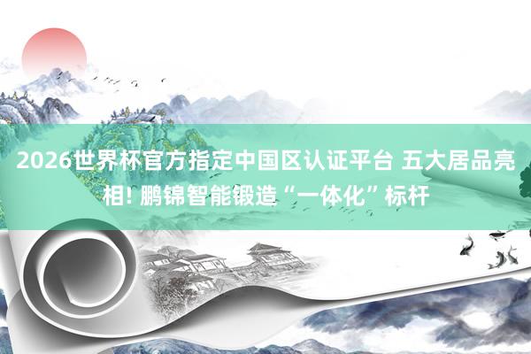 2026世界杯官方指定中國區(qū)認(rèn)證平臺 五大居品亮相! 鵬錦智能鍛造“一體化”標(biāo)桿