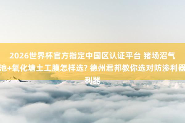 2026世界杯官方指定中國區(qū)認(rèn)證平臺(tái) 豬場沼氣池+氧化塘土工膜怎樣選? 德州君邦教你選對防滲利器