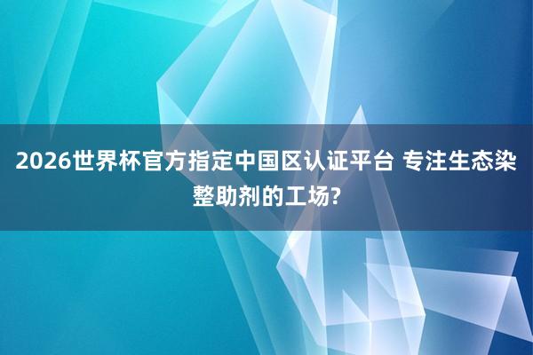 2026世界杯官方指定中國區(qū)認證平臺 專注生態(tài)染整助劑的工場?