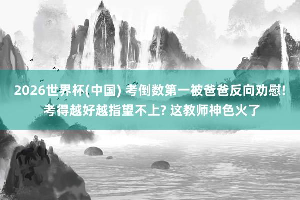 2026世界杯(中國) 考倒數第一被爸爸反向勸慰! 考得越好越指望不上? 這教師神色火了