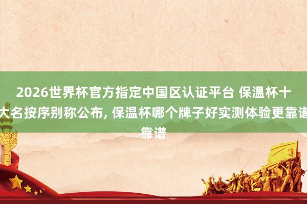 2026世界杯官方指定中國(guó)區(qū)認(rèn)證平臺(tái) 保溫杯十大名按序別稱公布， 保溫杯哪個(gè)牌子好實(shí)測(cè)體驗(yàn)更靠譜