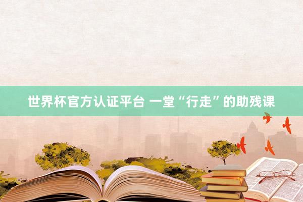 世界杯官方認(rèn)證平臺 一堂“行走”的助殘課