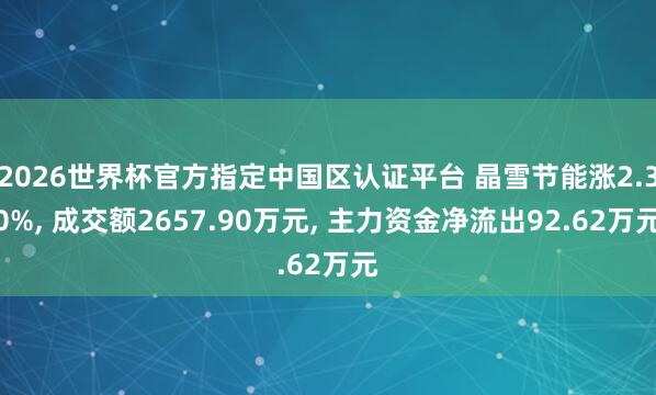 2026世界杯官方指定中國區(qū)認證平臺 晶雪節(jié)能漲2.30%， 成交額2657.90萬元， 主力資金凈流出92.62萬元
