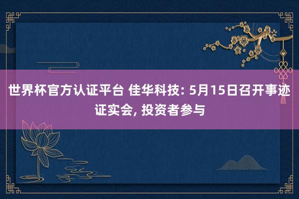 世界杯官方認(rèn)證平臺(tái) 佳華科技: 5月15日召開(kāi)事跡證實(shí)會(huì)， 投資者參與