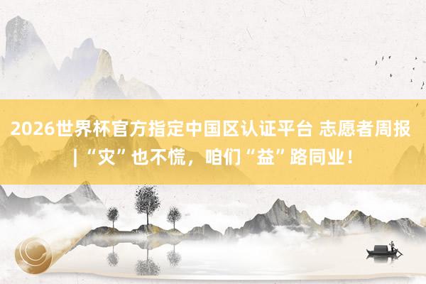 2026世界杯官方指定中國區認證平臺 志愿者周報 | “災”也不慌，咱們“益”路同業！