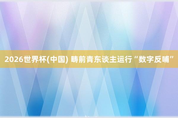 2026世界杯(中國) 疇前青東談主運行“數(shù)字反哺”