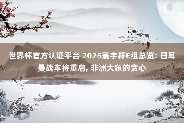 世界杯官方認證平臺 2026寰宇杯E組總覽: 日耳曼戰車待重啟， 非洲大象的貪心