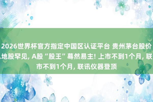 2026世界杯官方指定中國區認證平臺 貴州茅臺股價又被CPO見地股罕見， A股“股王”驀然易主! 上市不到1個月， 聯訊儀器登頂