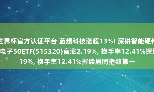 世界杯官方認(rèn)證平臺 藍(lán)想科技漲超13%! 深耕智能硬件霸占產(chǎn)業(yè)風(fēng)口， 電子50ETF(515320)高漲2.19%， 換手率12.41%握續(xù)居同指數(shù)第一