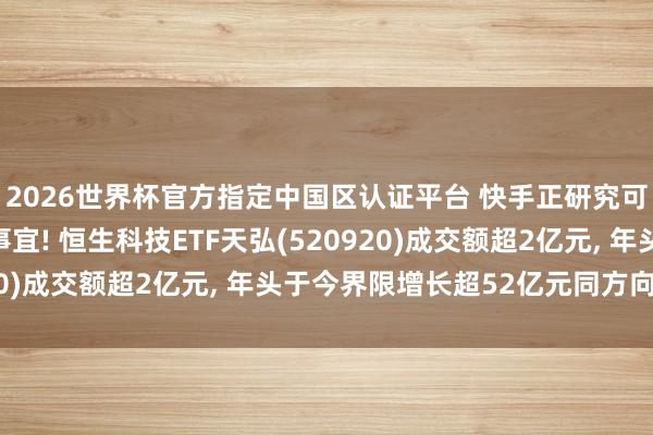 2026世界杯官方指定中國區(qū)認(rèn)證平臺(tái) 快手正研究可靈AI聯(lián)系鈔票分拆事宜! 恒生科技ETF天弘(520920)成交額超2億元， 年頭于今界限增長(zhǎng)超52億元同方向第一