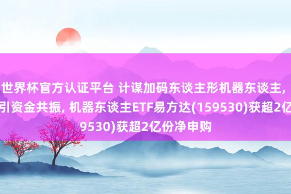世界杯官方認(rèn)證平臺(tái) 計(jì)謀加碼東談主形機(jī)器東談主， 指數(shù)走強(qiáng)引資金共振， 機(jī)器東談主ETF易方達(dá)(159530)獲超2億份凈申購(gòu)