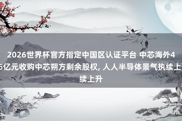 2026世界杯官方指定中國區認證平臺 中芯海外406億元收購中芯朔方剩余股權， 人人半導體景氣執續上升
