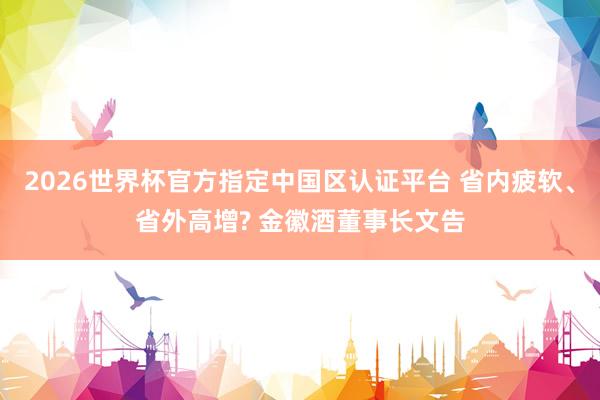 2026世界杯官方指定中國(guó)區(qū)認(rèn)證平臺(tái) 省內(nèi)疲軟、省外高增? 金徽酒董事長(zhǎng)文告