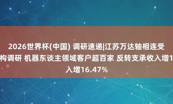 2026世界杯(中國) 調(diào)研速遞|江蘇萬達軸相連受多家機構調(diào)研 機器東談主領域客戶超百家 反轉(zhuǎn)支承收入增16.47%