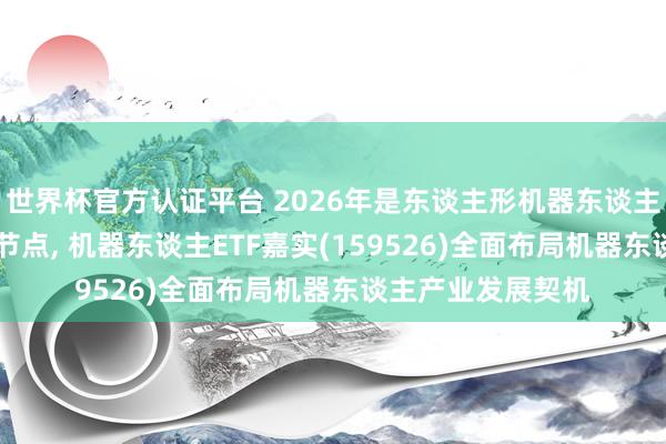 世界杯官方認證平臺 2026年是東談主形機器東談主從0到1已矣樞紐節點， 機器東談主ETF嘉實(159526)全面布局機器東談主產業發展契機