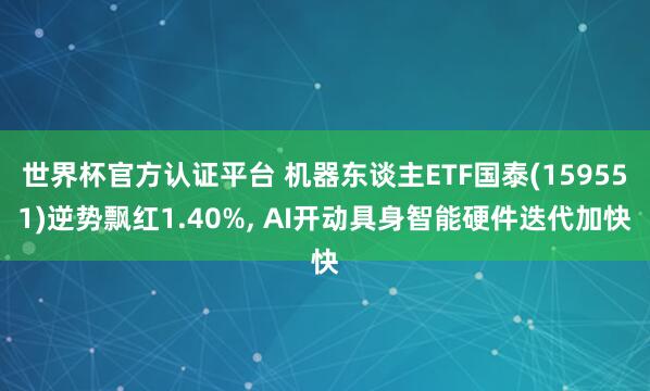 世界杯官方認證平臺 機器東談主ETF國泰(159551)逆勢飄紅1.40%， AI開動具身智能硬件迭代加快