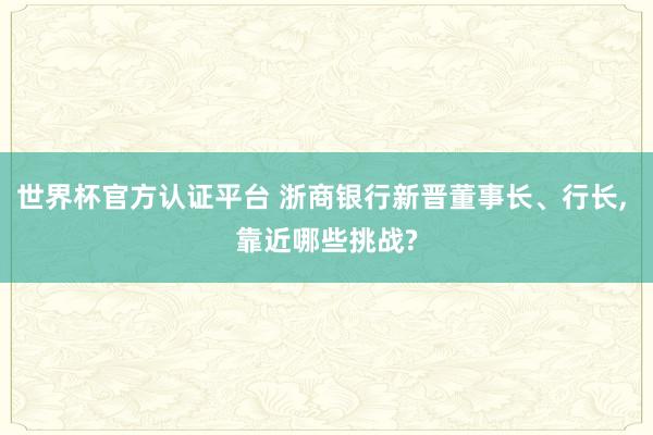 世界杯官方認(rèn)證平臺(tái) 浙商銀行新晉董事長、行長， 靠近哪些挑戰(zhàn)?