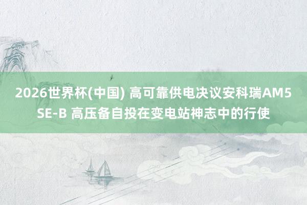2026世界杯(中國(guó)) 高可靠供電決議安科瑞AM5SE?B 高壓備自投在變電站神志中的行使