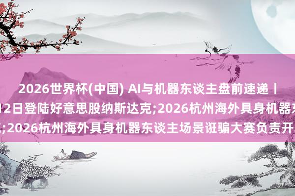 2026世界杯(中國) AI與機器東談主盤前速遞丨SpaceX計較最早于6月12日登陸好意思股納斯達克;2026杭州海外具身機器東談主場景誑騙大賽負責開賽