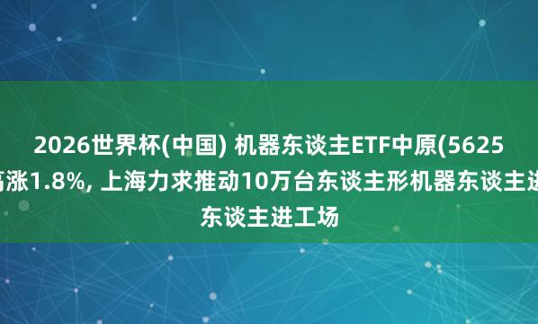 2026世界杯(中國) 機器東談主ETF中原(562500)高漲1.8%， 上海力求推動10萬臺東談主形機器東談主進工場