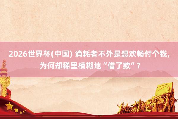 2026世界杯(中國) 消耗者不外是想歡暢付個錢， 為何卻稀里模糊地“借了款”?