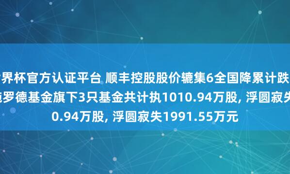 世界杯官方認證平臺 順豐控股股價轆集6全國降累計跌幅5.23%， 交銀施羅德基金旗下3只基金共計執(zhí)1010.94萬股， 浮圓寂失1991.55萬元