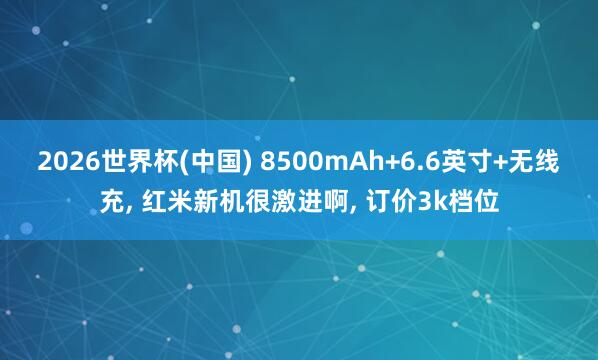 2026世界杯(中國) 8500mAh+6.6英寸+無線充， 紅米新機很激進啊， 訂價3k檔位
