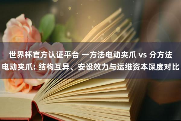 世界杯官方認(rèn)證平臺(tái) 一方法電動(dòng)夾爪 vs 分方法電動(dòng)夾爪: 結(jié)構(gòu)互異、安設(shè)效力與運(yùn)維資本深度對(duì)比