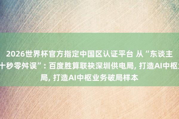 2026世界杯官方指定中國區(qū)認證平臺 從“東談主工排查”到“十秒零舛誤”: 百度勝算聯(lián)袂深圳供電局， 打造AI中樞業(yè)務(wù)破局樣本
