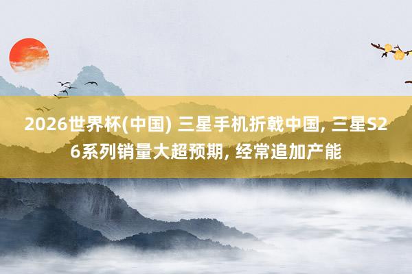 2026世界杯(中國) 三星手機折戟中國， 三星S26系列銷量大超預(yù)期， 經(jīng)常追加產(chǎn)能