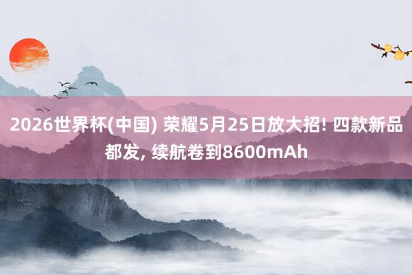 2026世界杯(中國) 榮耀5月25日放大招! 四款新品都發， 續航卷到8600mAh