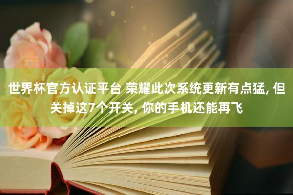 世界杯官方認(rèn)證平臺 榮耀此次系統(tǒng)更新有點(diǎn)猛， 但關(guān)掉這7個開關(guān)， 你的手機(jī)還能再飛
