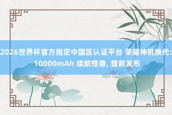 2026世界杯官方指定中國(guó)區(qū)認(rèn)證平臺(tái) 榮耀神機(jī)換代: 10000mAh 續(xù)航怪獸， 提前發(fā)布