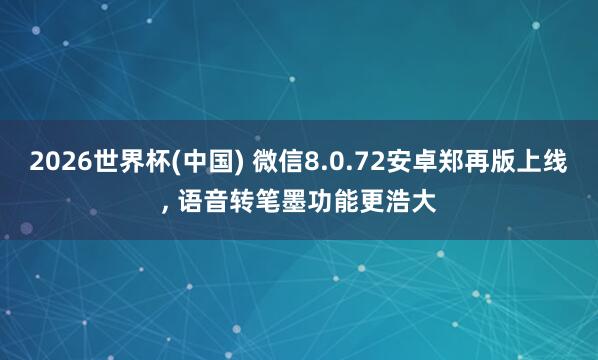 2026世界杯(中國) 微信8.0.72安卓鄭再版上線， 語音轉筆墨功能更浩大