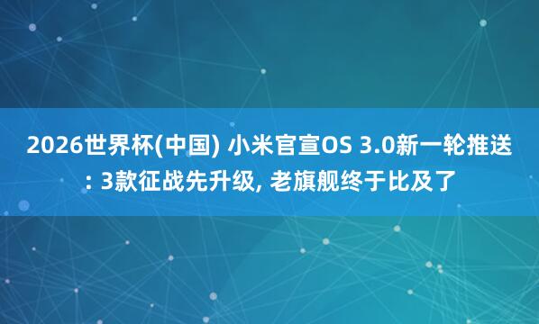 2026世界杯(中國) 小米官宣OS 3.0新一輪推送: 3款征戰先升級， 老旗艦終于比及了