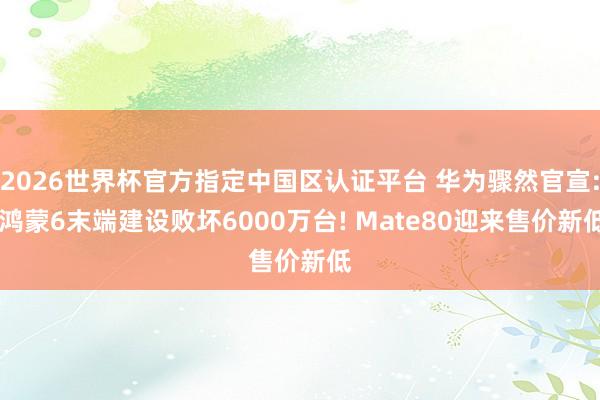 2026世界杯官方指定中國(guó)區(qū)認(rèn)證平臺(tái) 華為驟然官宣: 鴻蒙6末端建設(shè)敗壞6000萬(wàn)臺(tái)! Mate80迎來(lái)售價(jià)新低